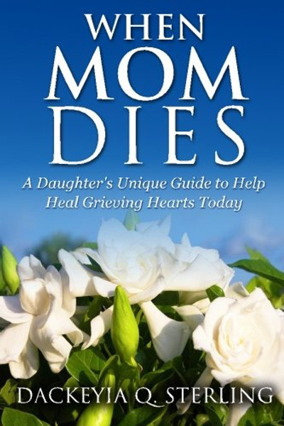 When Mom Dies: A Daughter's Unique Guide to Help Heal Grieving Hearts Today