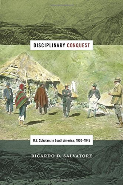 Disciplinary Conquest: U.S. Scholars in South America, 19001945 (American Encounters/Global Interactions)