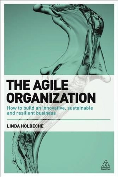 The Agile Organization: How to Build an Innovative, Sustainable and Resilient Business