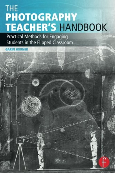 The Photography Teacher's Handbook: Practical Methods for Engaging Students in the Flipped Classroom (Photography Educators Series)