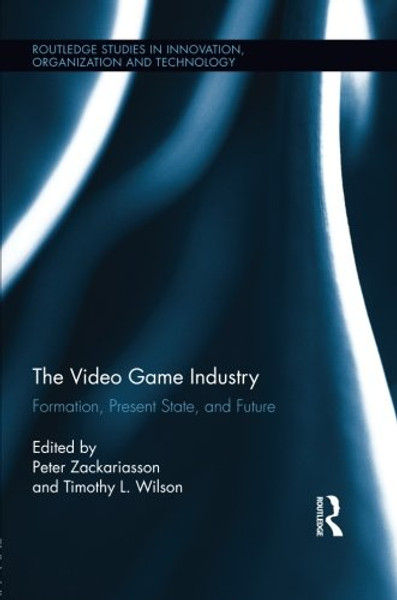 The Video Game Industry: Formation, Present State, and Future (Routledge Studies in Innovation, Organization and Technology)