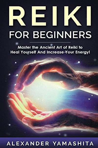 Reiki For Beginners: Master the Ancient Art of Reiki to Heal Yourself And Increase Your Energy