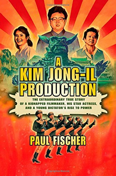 A Kim Jong-Il Production: The Extraordinary True Story of a Kidnapped Filmmaker, His Star Actress, and a Young Dictator's Rise to Power