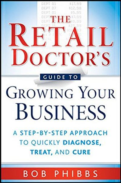 The Retail Doctor's Guide to Growing Your Business: A Step-by-Step Approach to Quickly Diagnose, Treat, and Cure