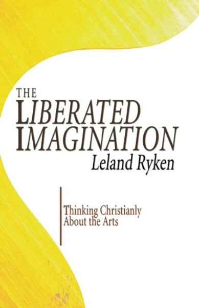The Liberated Imagination: Thinking Christianly About the Arts