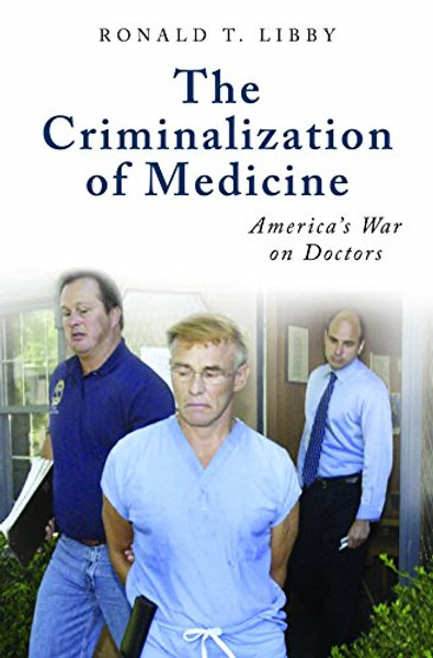 The Criminalization of Medicine: America's War on Doctors (The Praeger Series on Contemporary Health and Living)
