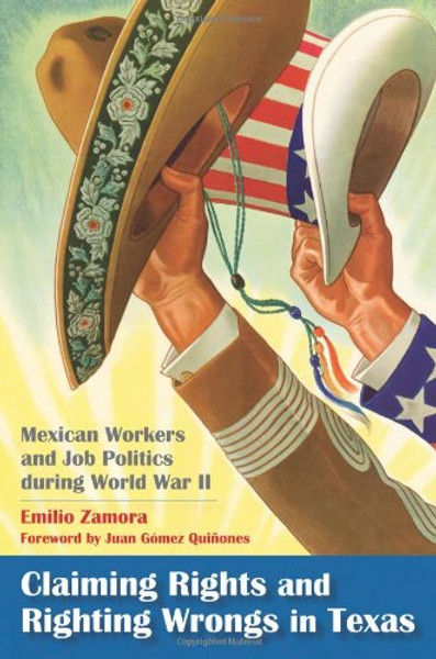 Claiming Rights and Righting Wrongs in Texas: Mexican Workers and Job Politics during World War II (Rio Grande/Ro Bravo:  Borderlands Culture and Traditions)