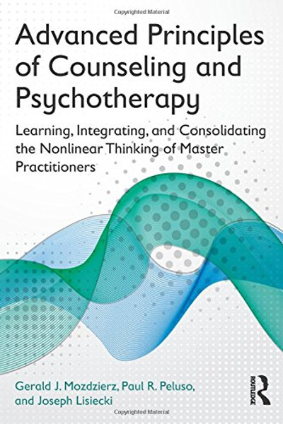 Advanced Principles of Counseling and Psychotherapy: Learning, Integrating, and Consolidating the Nonlinear Thinking of Master Practitioners