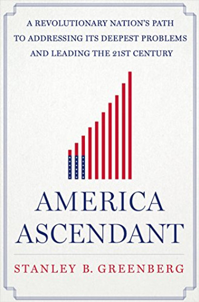 America Ascendant: A Revolutionary Nations Path to Addressing Its Deepest Problems and Leading the 21st Century