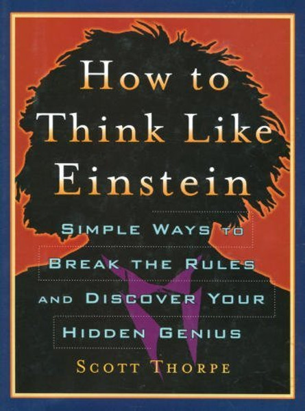 How To Think Like Einstein - Simple Ways To Break The Rules And Discover Your Hidden Genius