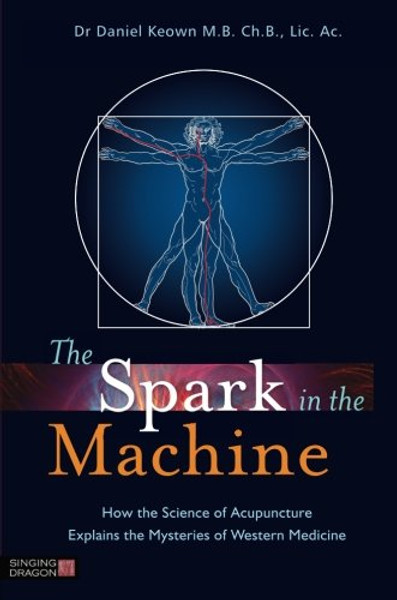 The Spark in the Machine: How the Science of Acupuncture Explains the Mysteries of Western Medicine