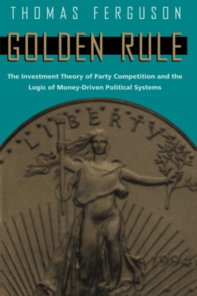Golden Rule: The Investment Theory of Party Competition and the Logic of Money-Driven Political Systems (American Politics and Political Economy Series)