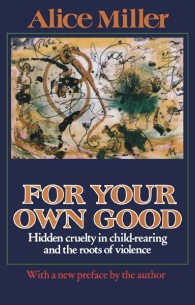 For Your Own Good: Hidden Cruelty in Child-Rearing and the Roots of Violence
