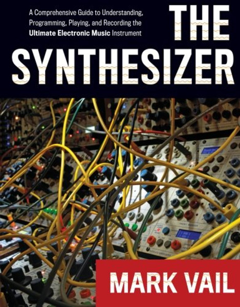 The Synthesizer: A Comprehensive Guide to Understanding, Programming, Playing, and Recording the Ultimate Electronic Music Instrument