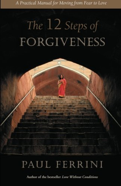 The Twelve Steps of Forgiveness: A Practical Manual for Moving from Fear to Love