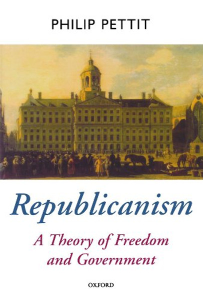 Republicanism: A Theory of Freedom and Government [Oxford Political Theory Series]