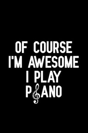 Of course i'm awesome i play piano
