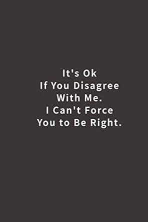 It's Ok If You Disagree With Me. I Can't Force You to be Right
