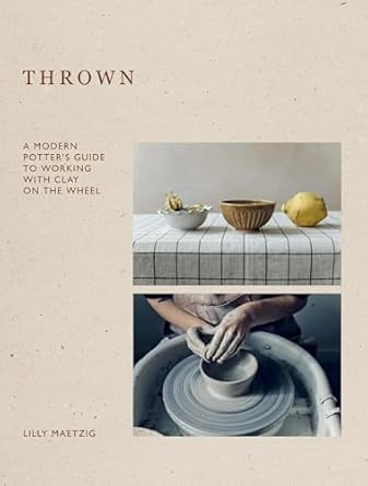 Thrown: A Modern Potter's Guide to Working with Clay on the