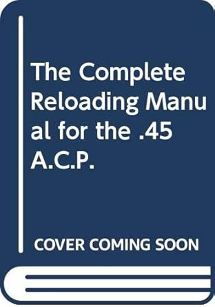 The Complete Reloading Manual for the .45 A.C.P.