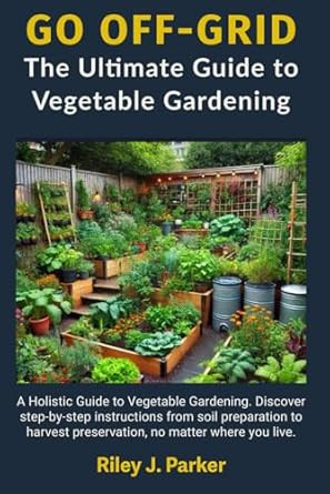 GO OFF-GRID: The Ultimate Guide to Vegetable Gardening: A