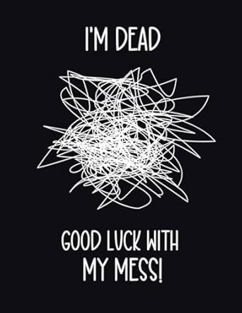 I'm Dead. Good Luck With My Mess!
