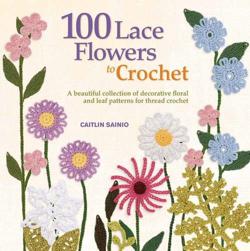 100 Lace Flowers to Crochet: A Beautiful Collection of Decorative Floral