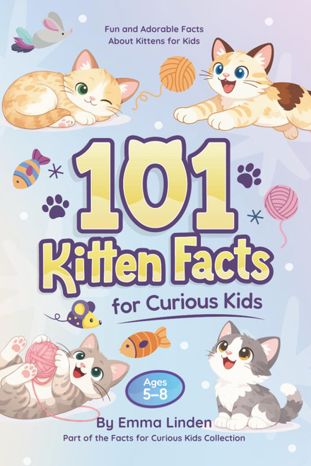 101 Kitten Facts for Curious Kids: Fun and Adorable Facts About Kittens for Kids Ages 5–8