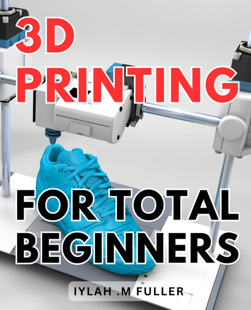 3d Printing For Total Beginners: The Ultimate Guide to Getting Started