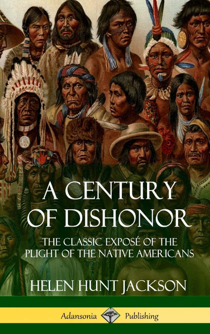 A Century of Dishonor: The Classic Exposé of the Plight of the Native Americans