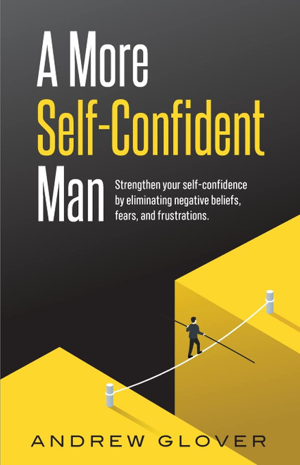 A More Self-Confident Man: Strengthen your self-confidence by eliminating