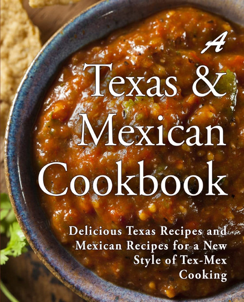 A Texas Mexican Cookbook: Delicious Texas Recipes and Mexican Recipes for
