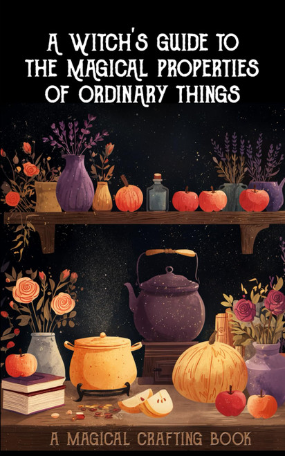 A Witch's Guide to the Magical Properties of Ordinary Things