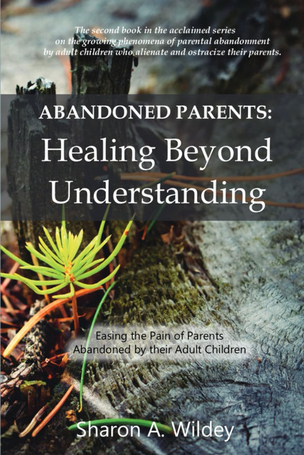 Abandoned Parents: Healing Beyond Understanding: Easing the pain of