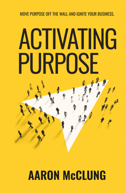 Activating Purpose: Move purpose off the wall and into the hearts of your