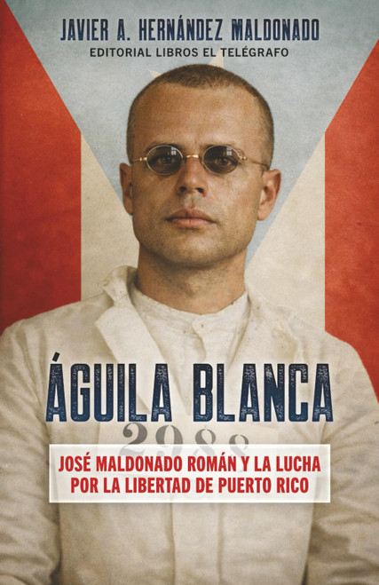Águila Blanca: José Maldonado Román y la lucha por la libertad de Puerto Rico