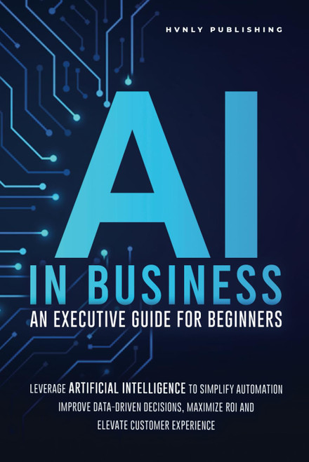 AI IN BUSINESS - AN EXECUTIVE GUIDE FOR BEGINNERS