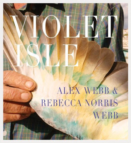 Alex Webb & Rebecca Norris Webb: Violet Isle: A Duet of Photographs from