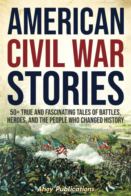 American Civil War Stories: 50+ True and Fascinating Tales of Battles