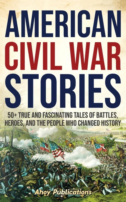 American Civil War Stories: 50+ True and Fascinating Tales of Battles
