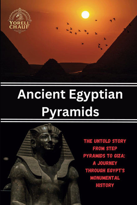 Ancient Egyptian Pyramids: The Untold Story From Step Pyramids to Giza: A