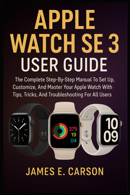 APPLE WATCH SE 3 USER GUIDE: The Complete Step-By-Step Manual To Set Up