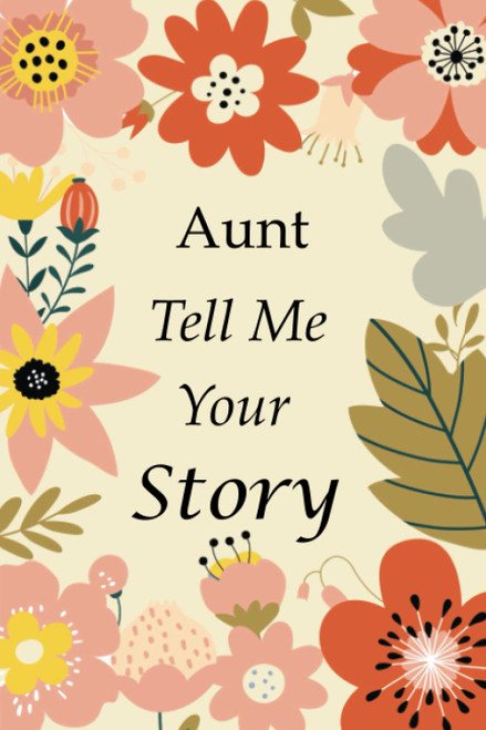 Aunt Tell Me Your Story: 140+ Questions For Your Aunt To Share Her Life