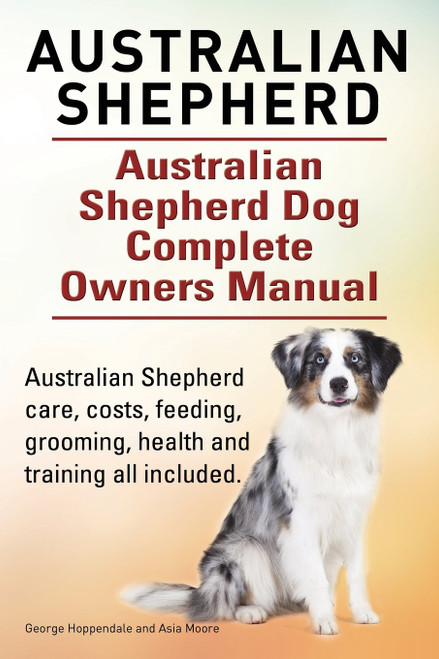 Australian Shepherd. Australian Shepherd Dog Complete Owners Manual.