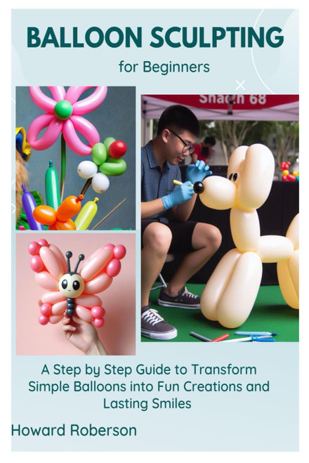Balloon Sculpting for Beginners: A Step by Step Guide to Transform Simple