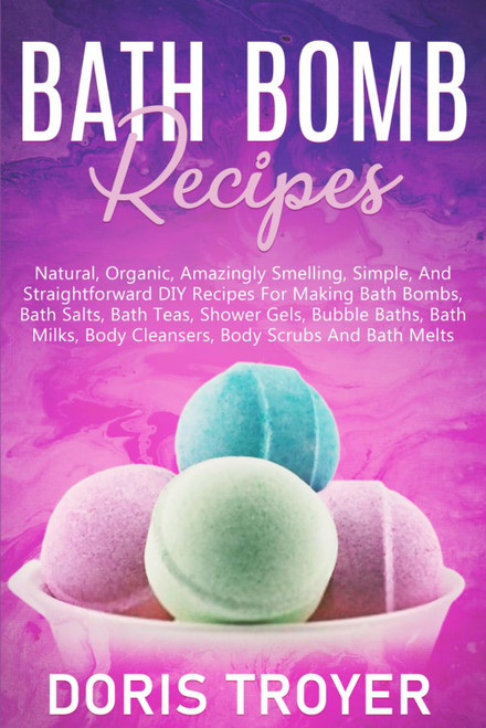 Bath Bomb Recipes: Natural, Organic, Amazingly Smelling, Simple, And