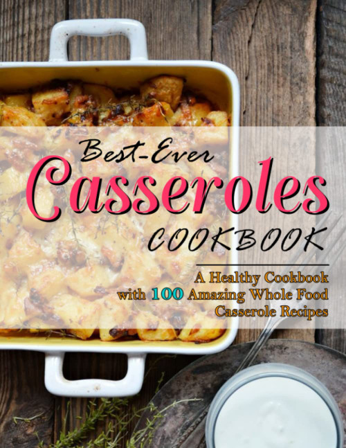 Best-Ever Casseroles Cookbook: A Healthy Cookbook with 100 Amazing Whole
