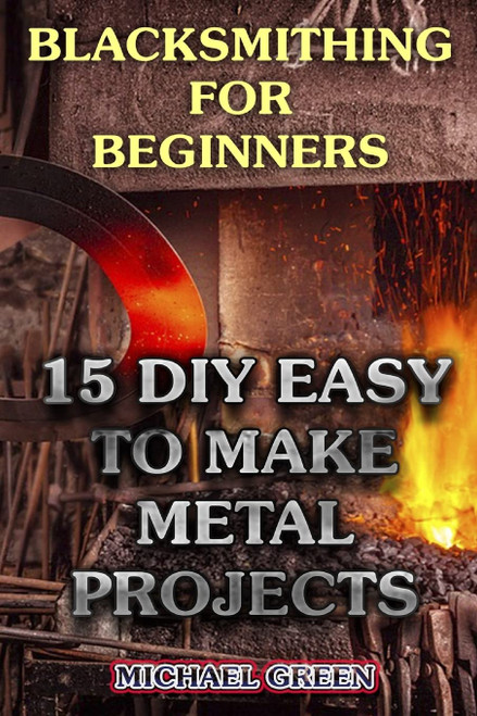 Blacksmithing for Beginners: 15 DIY Easy to Make Metal Projects: