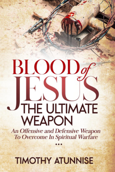 Blood of Jesus: The Ultimate Weapon: An Offensive and Defensive Weapon to