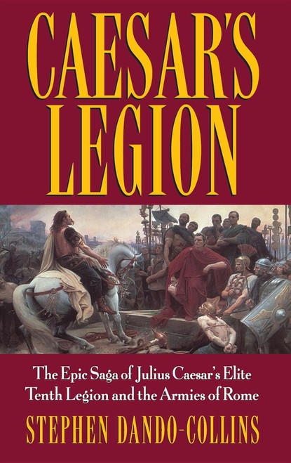 Caesar's Legion: The Epic Saga of Julius Caesar's Elite Tenth Legion and